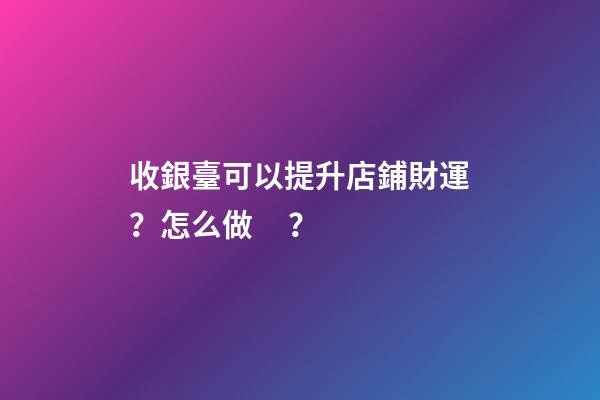 收銀臺可以提升店鋪財運？怎么做？
